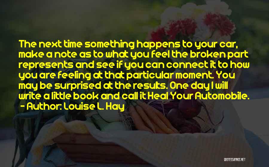 Louise L. Hay Quotes: The Next Time Something Happens To Your Car, Make A Note As To What You Feel The Broken Part Represents