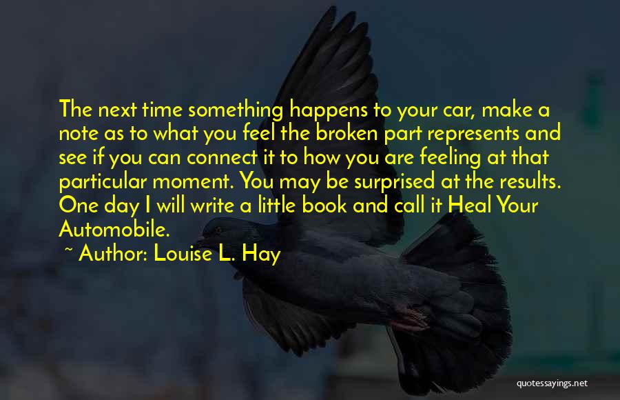 Louise L. Hay Quotes: The Next Time Something Happens To Your Car, Make A Note As To What You Feel The Broken Part Represents