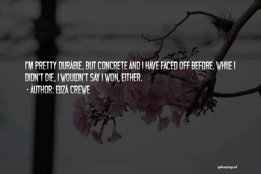 Eliza Crewe Quotes: I'm Pretty Durable, But Concrete And I Have Faced Off Before. While I Didn't Die, I Wouldn't Say I Won,