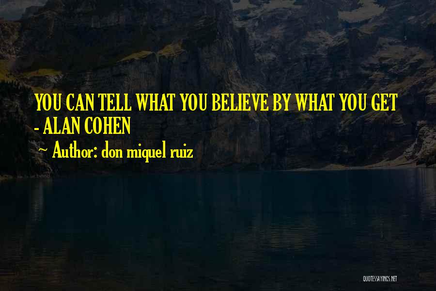 Don Miquel Ruiz Quotes: You Can Tell What You Believe By What You Get - Alan Cohen