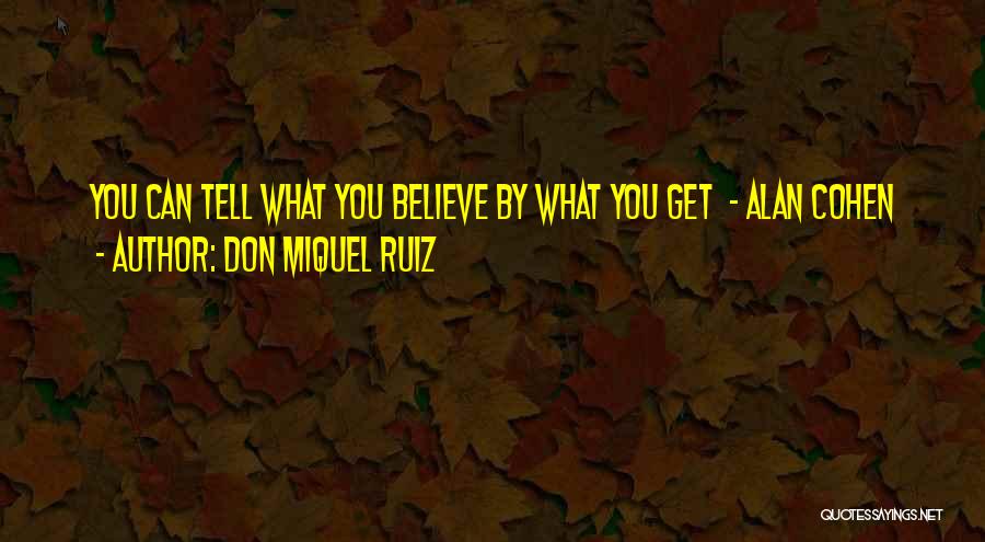 Don Miquel Ruiz Quotes: You Can Tell What You Believe By What You Get - Alan Cohen