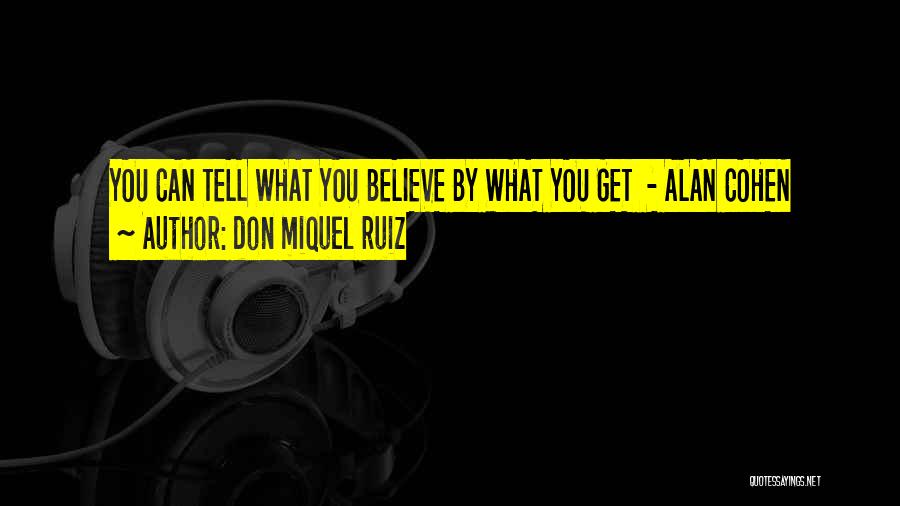 Don Miquel Ruiz Quotes: You Can Tell What You Believe By What You Get - Alan Cohen