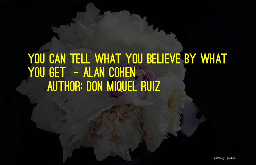 Don Miquel Ruiz Quotes: You Can Tell What You Believe By What You Get - Alan Cohen