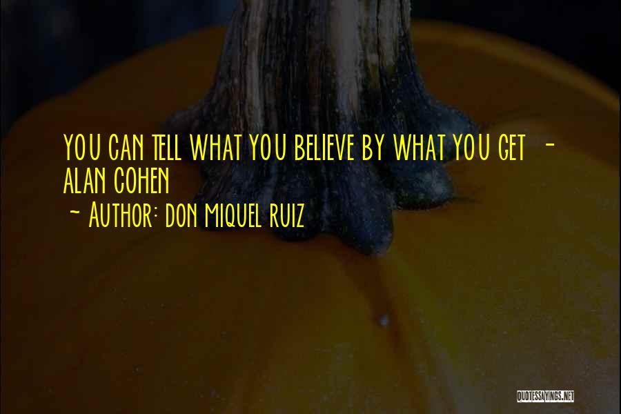 Don Miquel Ruiz Quotes: You Can Tell What You Believe By What You Get - Alan Cohen