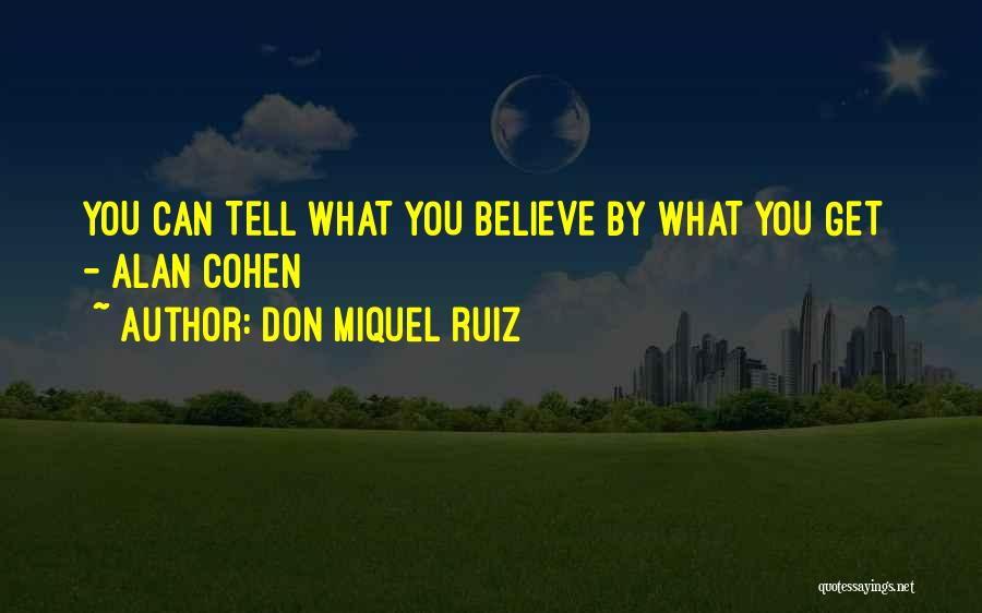 Don Miquel Ruiz Quotes: You Can Tell What You Believe By What You Get - Alan Cohen