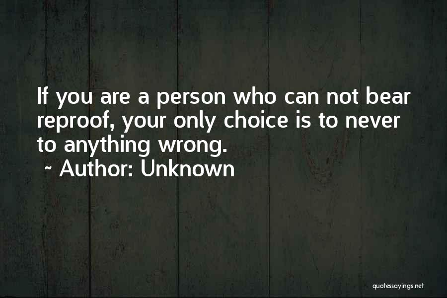 Unknown Quotes: If You Are A Person Who Can Not Bear Reproof, Your Only Choice Is To Never To Anything Wrong.