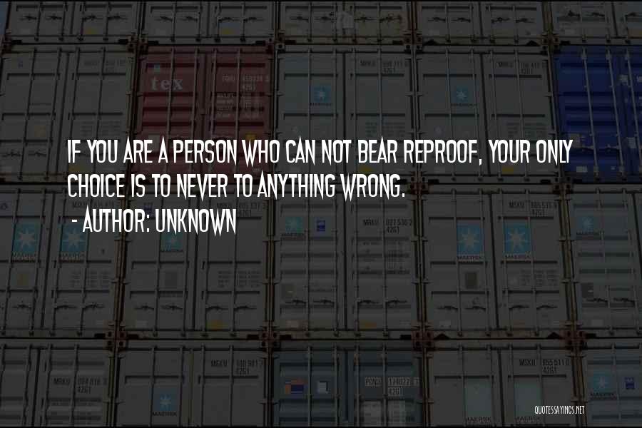 Unknown Quotes: If You Are A Person Who Can Not Bear Reproof, Your Only Choice Is To Never To Anything Wrong.
