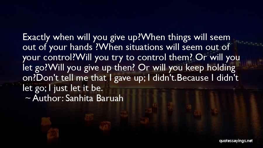 Sanhita Baruah Quotes: Exactly When Will You Give Up?when Things Will Seem Out Of Your Hands ?when Situations Will Seem Out Of Your