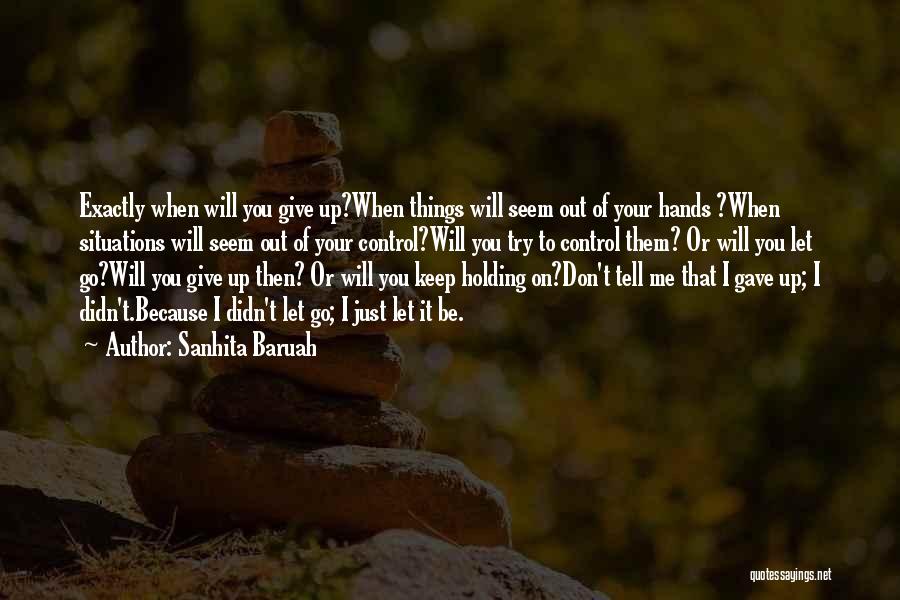 Sanhita Baruah Quotes: Exactly When Will You Give Up?when Things Will Seem Out Of Your Hands ?when Situations Will Seem Out Of Your