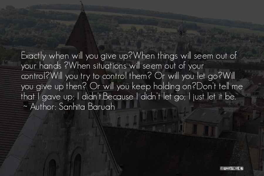 Sanhita Baruah Quotes: Exactly When Will You Give Up?when Things Will Seem Out Of Your Hands ?when Situations Will Seem Out Of Your