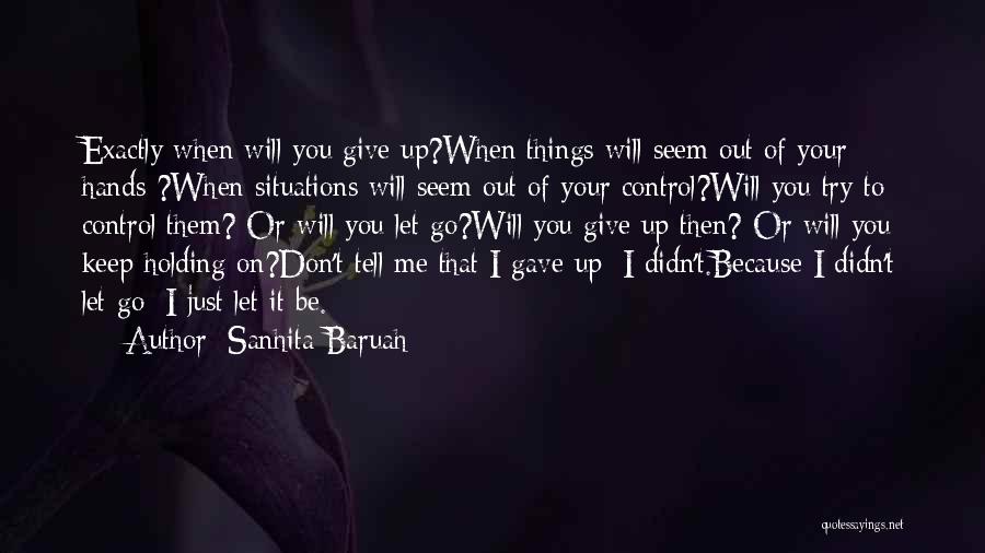 Sanhita Baruah Quotes: Exactly When Will You Give Up?when Things Will Seem Out Of Your Hands ?when Situations Will Seem Out Of Your