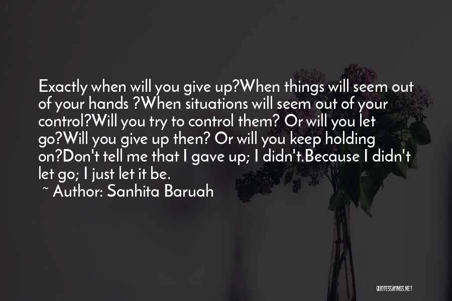 Sanhita Baruah Quotes: Exactly When Will You Give Up?when Things Will Seem Out Of Your Hands ?when Situations Will Seem Out Of Your