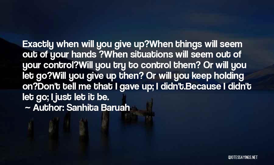 Sanhita Baruah Quotes: Exactly When Will You Give Up?when Things Will Seem Out Of Your Hands ?when Situations Will Seem Out Of Your