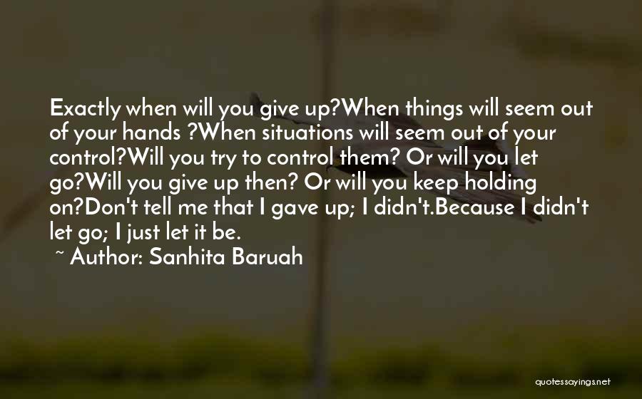 Sanhita Baruah Quotes: Exactly When Will You Give Up?when Things Will Seem Out Of Your Hands ?when Situations Will Seem Out Of Your