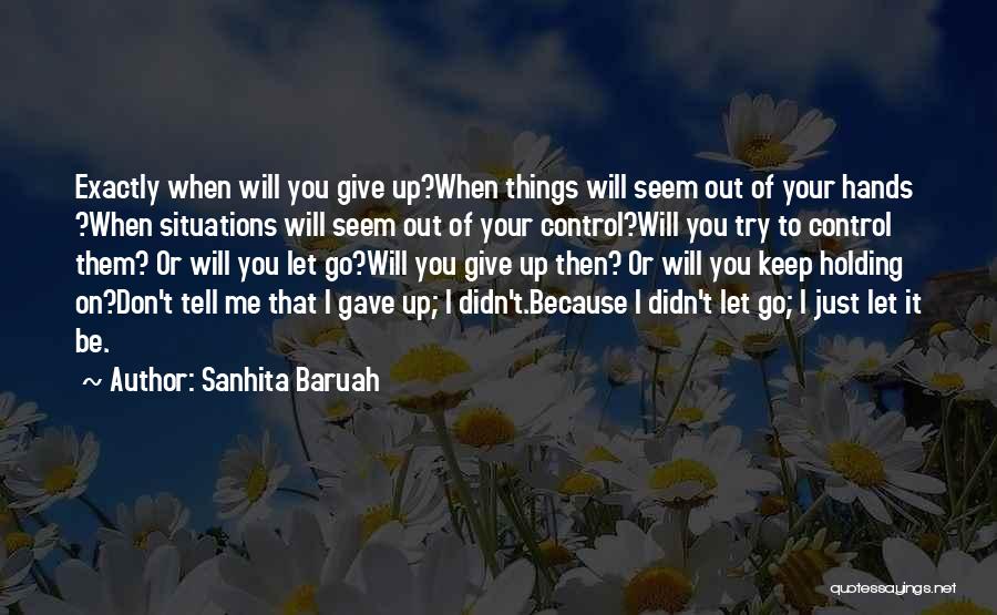 Sanhita Baruah Quotes: Exactly When Will You Give Up?when Things Will Seem Out Of Your Hands ?when Situations Will Seem Out Of Your