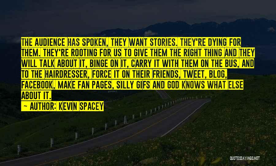 Kevin Spacey Quotes: The Audience Has Spoken, They Want Stories. They're Dying For Them. They're Rooting For Us To Give Them The Right