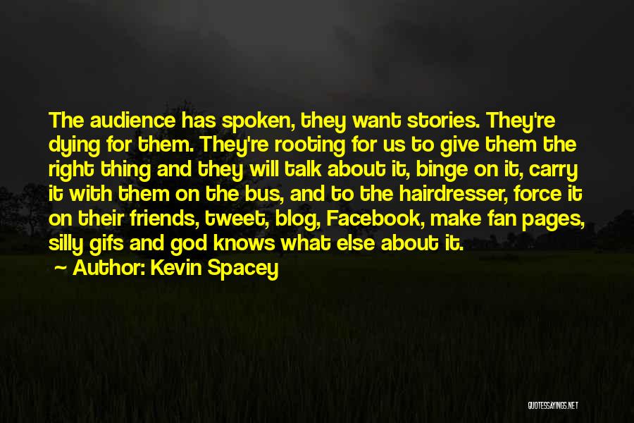 Kevin Spacey Quotes: The Audience Has Spoken, They Want Stories. They're Dying For Them. They're Rooting For Us To Give Them The Right