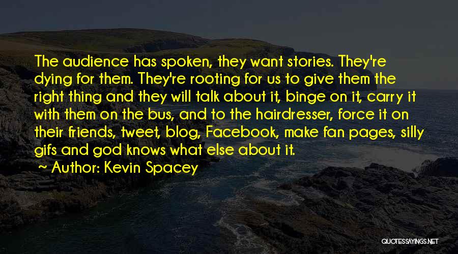 Kevin Spacey Quotes: The Audience Has Spoken, They Want Stories. They're Dying For Them. They're Rooting For Us To Give Them The Right