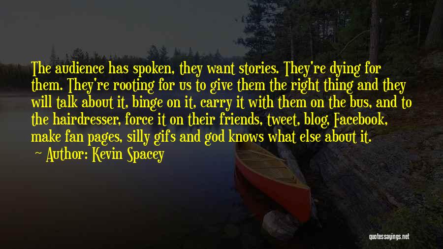 Kevin Spacey Quotes: The Audience Has Spoken, They Want Stories. They're Dying For Them. They're Rooting For Us To Give Them The Right