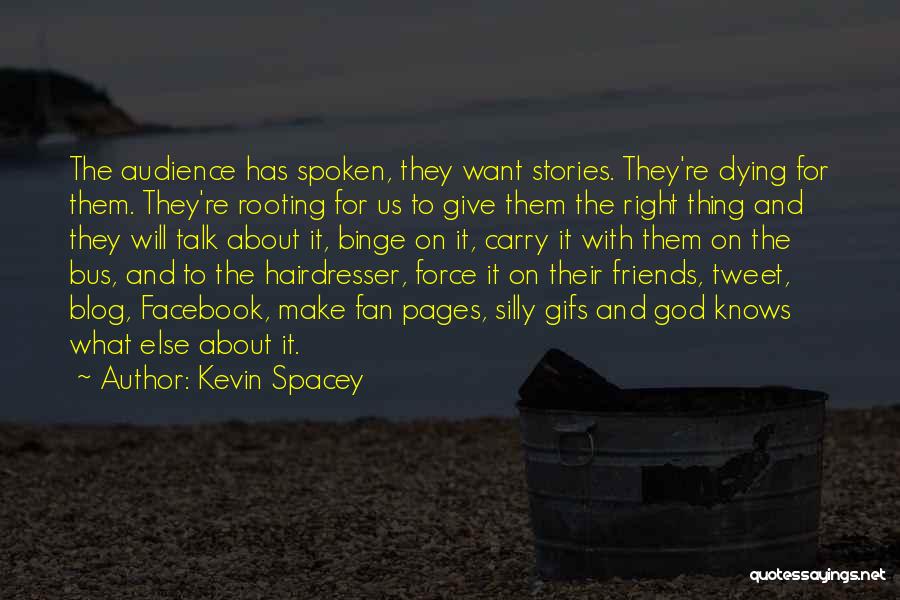 Kevin Spacey Quotes: The Audience Has Spoken, They Want Stories. They're Dying For Them. They're Rooting For Us To Give Them The Right