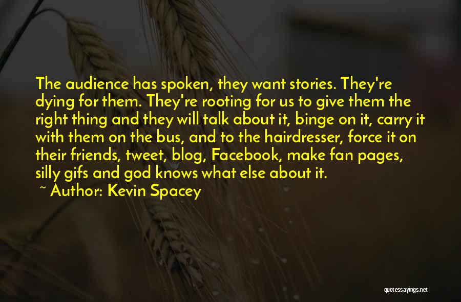 Kevin Spacey Quotes: The Audience Has Spoken, They Want Stories. They're Dying For Them. They're Rooting For Us To Give Them The Right