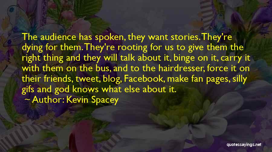 Kevin Spacey Quotes: The Audience Has Spoken, They Want Stories. They're Dying For Them. They're Rooting For Us To Give Them The Right