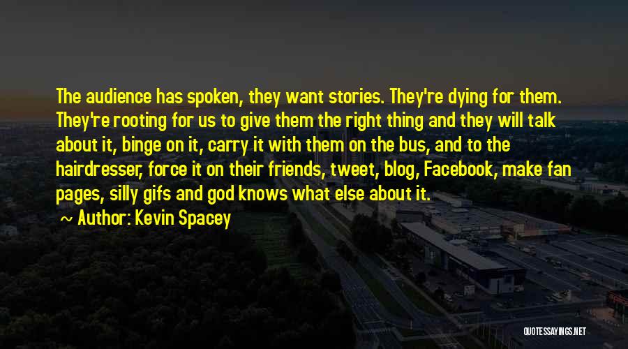 Kevin Spacey Quotes: The Audience Has Spoken, They Want Stories. They're Dying For Them. They're Rooting For Us To Give Them The Right