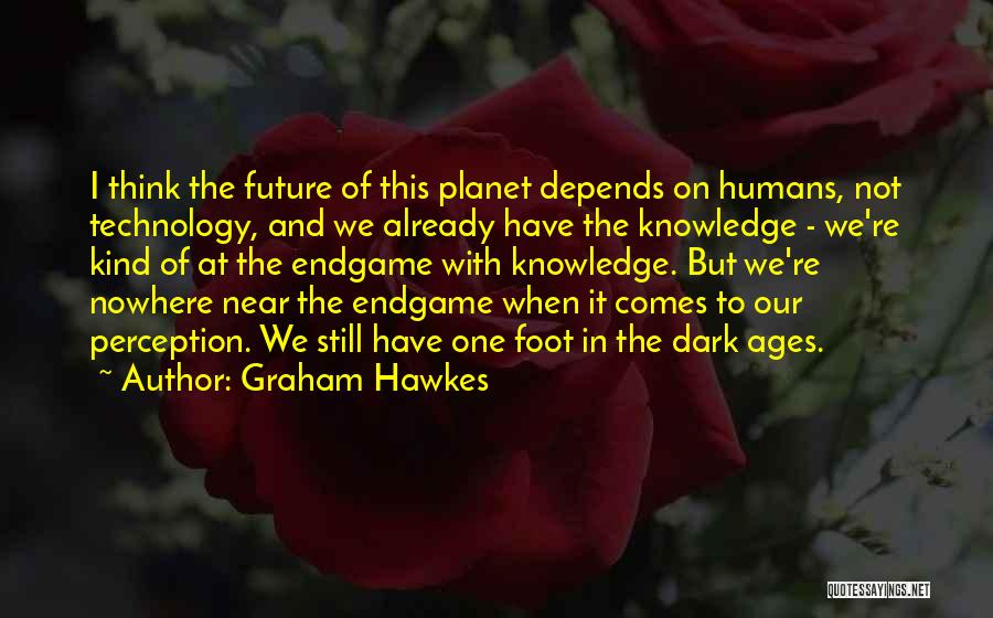 Graham Hawkes Quotes: I Think The Future Of This Planet Depends On Humans, Not Technology, And We Already Have The Knowledge - We're