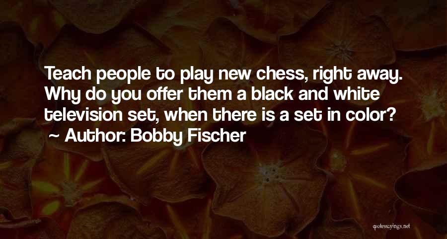Bobby Fischer Quotes: Teach People To Play New Chess, Right Away. Why Do You Offer Them A Black And White Television Set, When