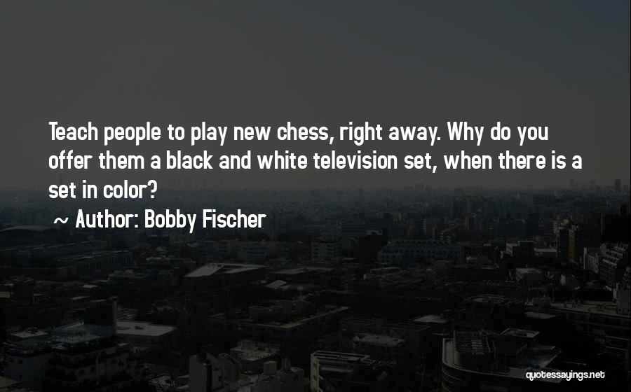 Bobby Fischer Quotes: Teach People To Play New Chess, Right Away. Why Do You Offer Them A Black And White Television Set, When