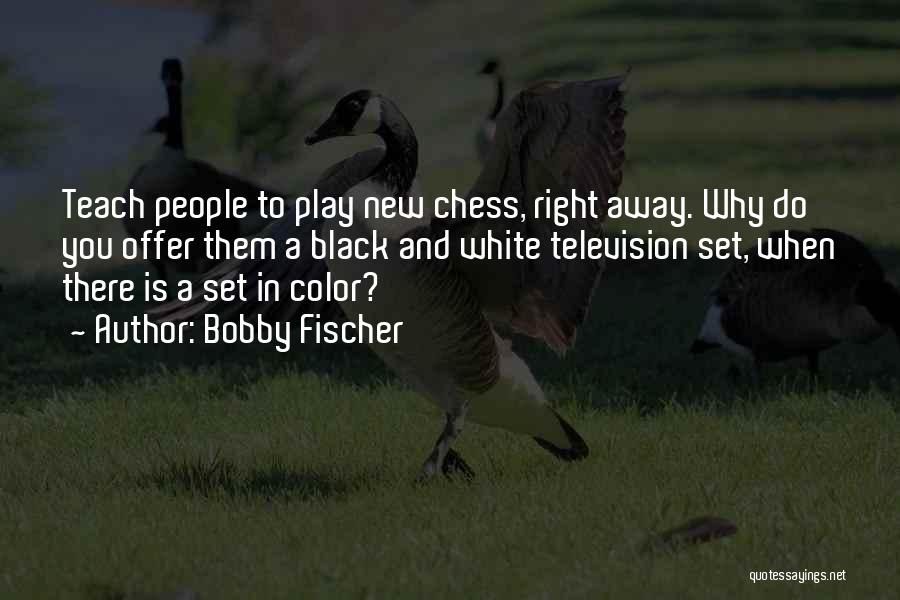 Bobby Fischer Quotes: Teach People To Play New Chess, Right Away. Why Do You Offer Them A Black And White Television Set, When