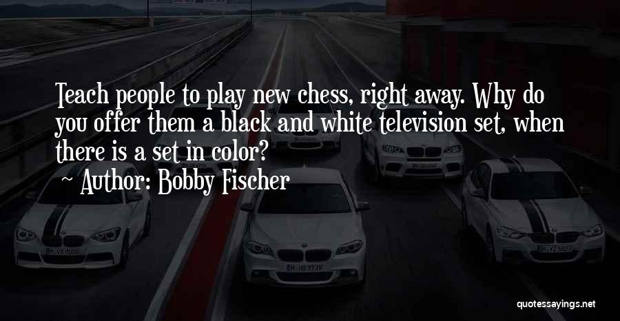 Bobby Fischer Quotes: Teach People To Play New Chess, Right Away. Why Do You Offer Them A Black And White Television Set, When