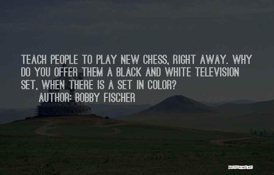 Bobby Fischer Quotes: Teach People To Play New Chess, Right Away. Why Do You Offer Them A Black And White Television Set, When