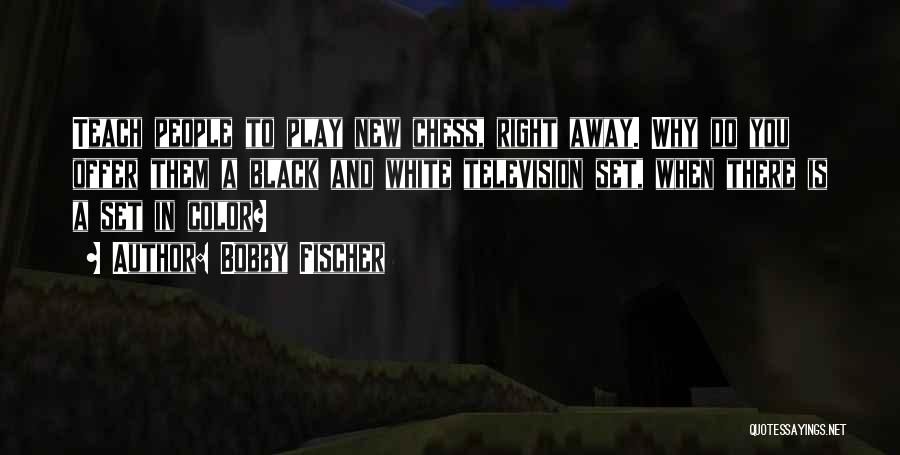 Bobby Fischer Quotes: Teach People To Play New Chess, Right Away. Why Do You Offer Them A Black And White Television Set, When