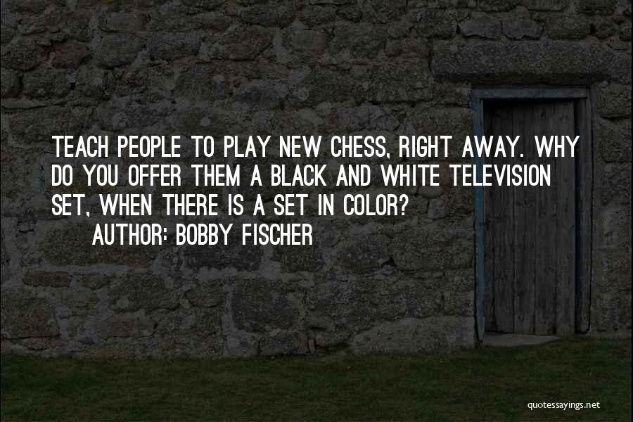 Bobby Fischer Quotes: Teach People To Play New Chess, Right Away. Why Do You Offer Them A Black And White Television Set, When