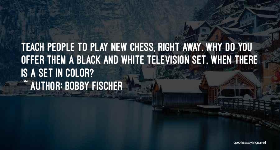 Bobby Fischer Quotes: Teach People To Play New Chess, Right Away. Why Do You Offer Them A Black And White Television Set, When