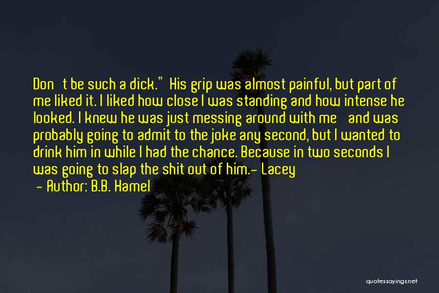 B.B. Hamel Quotes: Don't Be Such A Dick. His Grip Was Almost Painful, But Part Of Me Liked It. I Liked How Close