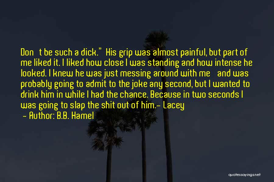 B.B. Hamel Quotes: Don't Be Such A Dick. His Grip Was Almost Painful, But Part Of Me Liked It. I Liked How Close