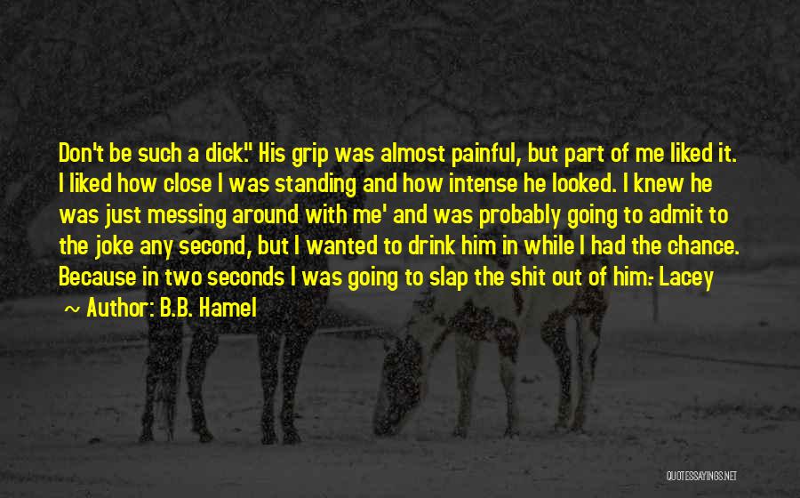 B.B. Hamel Quotes: Don't Be Such A Dick. His Grip Was Almost Painful, But Part Of Me Liked It. I Liked How Close