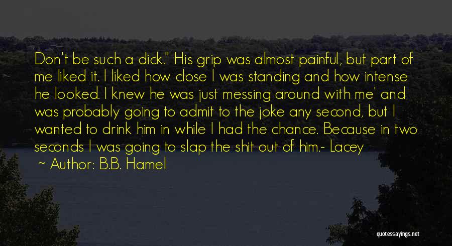 B.B. Hamel Quotes: Don't Be Such A Dick. His Grip Was Almost Painful, But Part Of Me Liked It. I Liked How Close