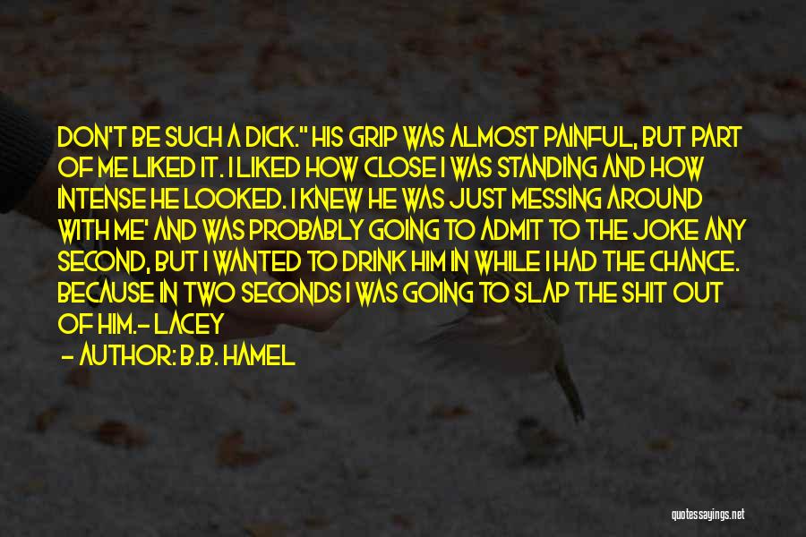 B.B. Hamel Quotes: Don't Be Such A Dick. His Grip Was Almost Painful, But Part Of Me Liked It. I Liked How Close