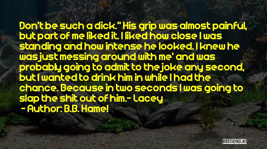 B.B. Hamel Quotes: Don't Be Such A Dick. His Grip Was Almost Painful, But Part Of Me Liked It. I Liked How Close