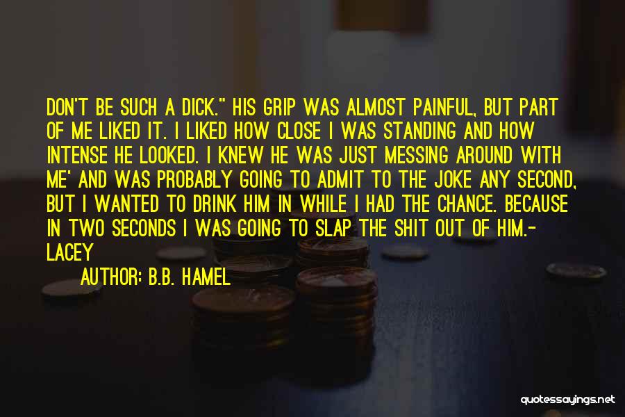 B.B. Hamel Quotes: Don't Be Such A Dick. His Grip Was Almost Painful, But Part Of Me Liked It. I Liked How Close