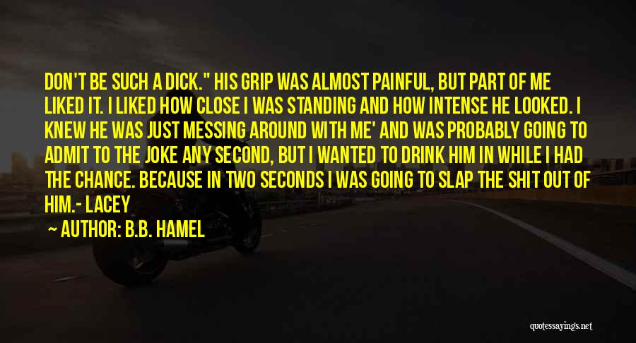 B.B. Hamel Quotes: Don't Be Such A Dick. His Grip Was Almost Painful, But Part Of Me Liked It. I Liked How Close