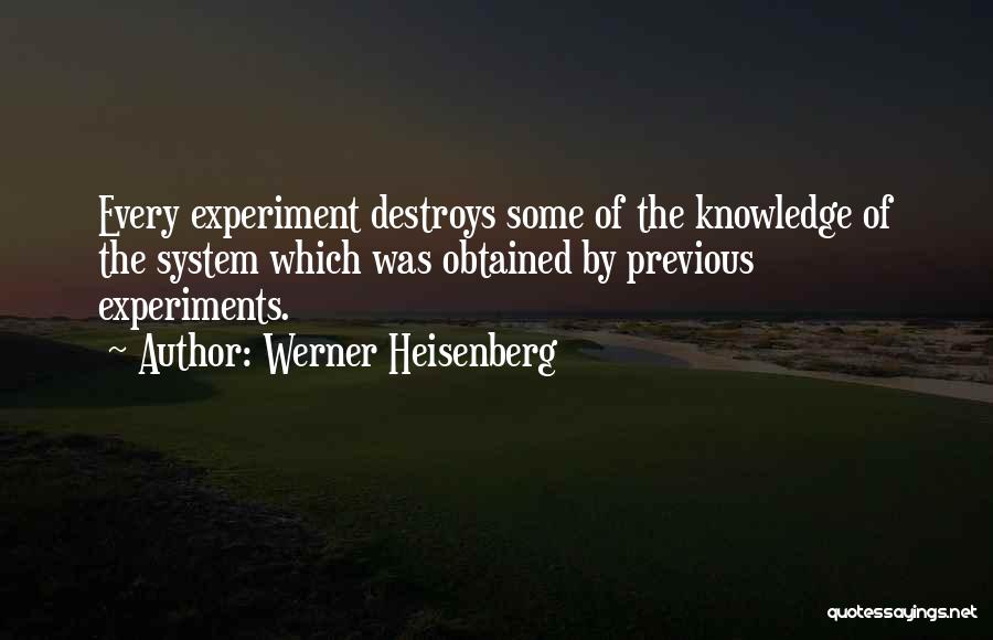 Werner Heisenberg Quotes: Every Experiment Destroys Some Of The Knowledge Of The System Which Was Obtained By Previous Experiments.