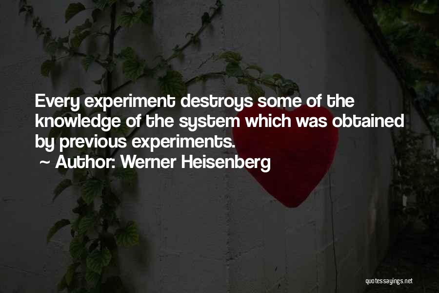 Werner Heisenberg Quotes: Every Experiment Destroys Some Of The Knowledge Of The System Which Was Obtained By Previous Experiments.