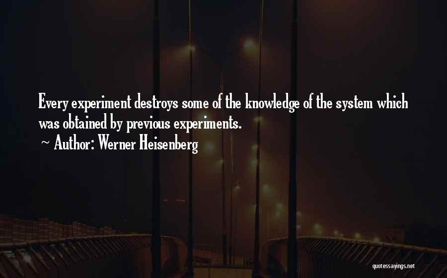 Werner Heisenberg Quotes: Every Experiment Destroys Some Of The Knowledge Of The System Which Was Obtained By Previous Experiments.