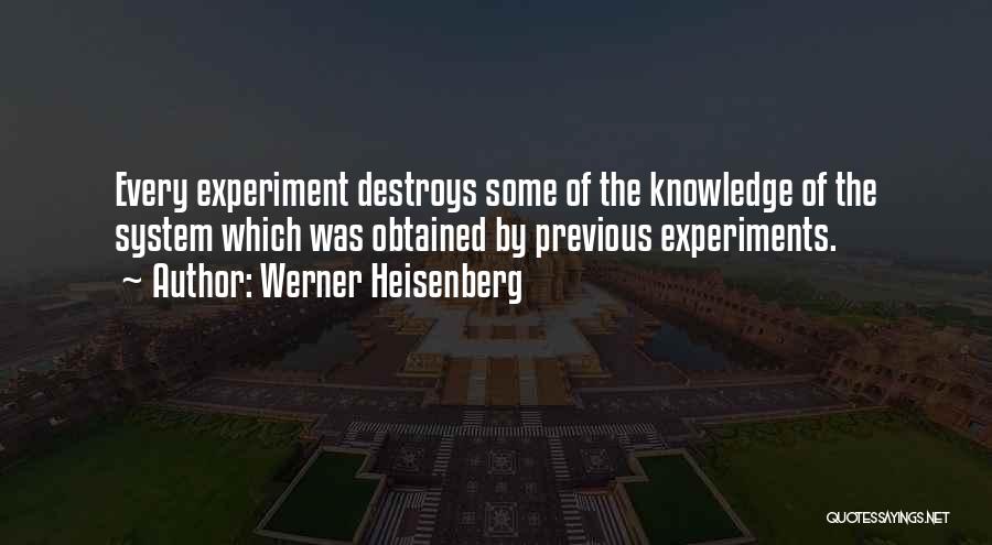 Werner Heisenberg Quotes: Every Experiment Destroys Some Of The Knowledge Of The System Which Was Obtained By Previous Experiments.