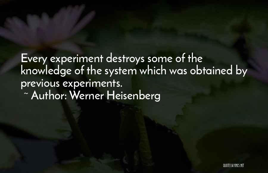 Werner Heisenberg Quotes: Every Experiment Destroys Some Of The Knowledge Of The System Which Was Obtained By Previous Experiments.