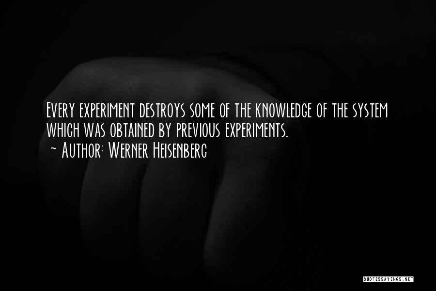 Werner Heisenberg Quotes: Every Experiment Destroys Some Of The Knowledge Of The System Which Was Obtained By Previous Experiments.